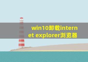 win10卸载internet explorer浏览器